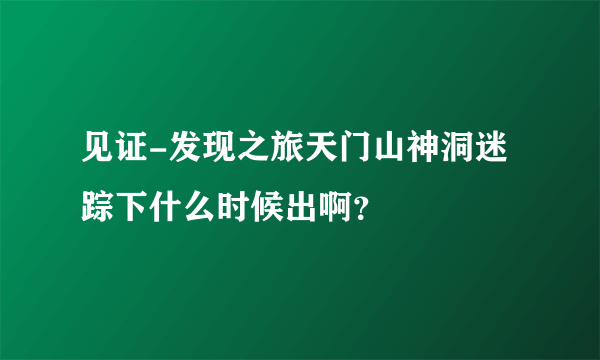 见证-发现之旅天门山神洞迷踪下什么时候出啊？