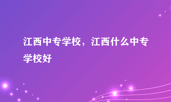 江西中专学校，江西什么中专学校好