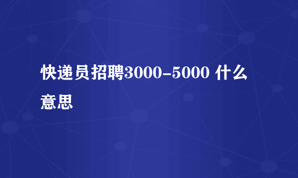 快递员招聘3000-5000 什么意思