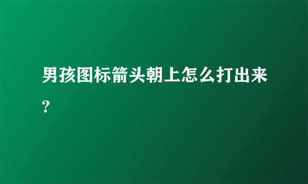 男孩图标箭头朝上怎么打出来？