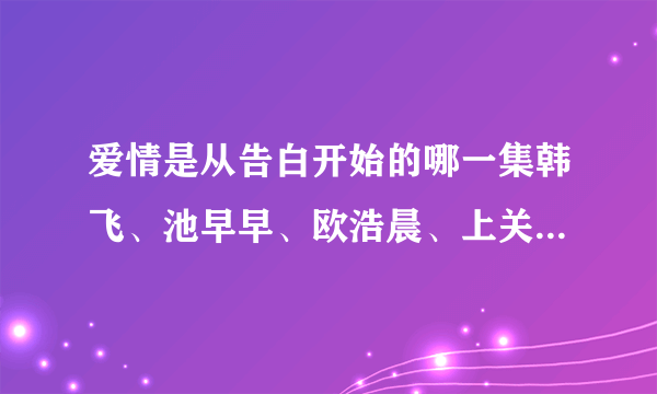 爱情是从告白开始的哪一集韩飞、池早早、欧浩晨、上关怡一起跳舞?