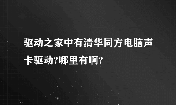 驱动之家中有清华同方电脑声卡驱动?哪里有啊?