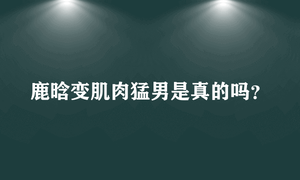 鹿晗变肌肉猛男是真的吗？