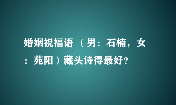 婚姻祝福语 （男：石楠，女：苑阳）藏头诗得最好？