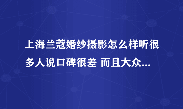 上海兰蔻婚纱摄影怎么样听很多人说口碑很差 而且大众点评差评也很多 到底怎么样呢