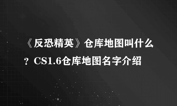 《反恐精英》仓库地图叫什么？CS1.6仓库地图名字介绍