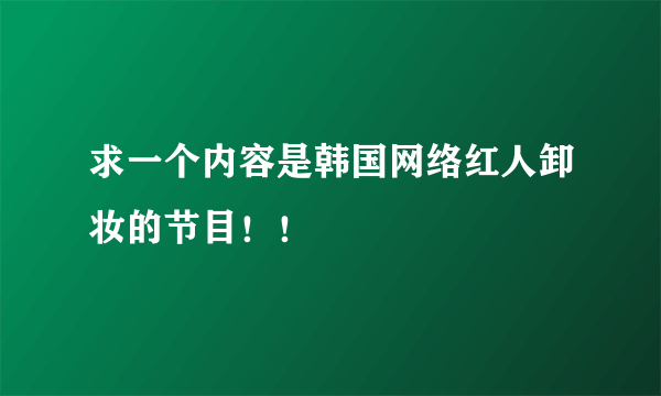 求一个内容是韩国网络红人卸妆的节目！！