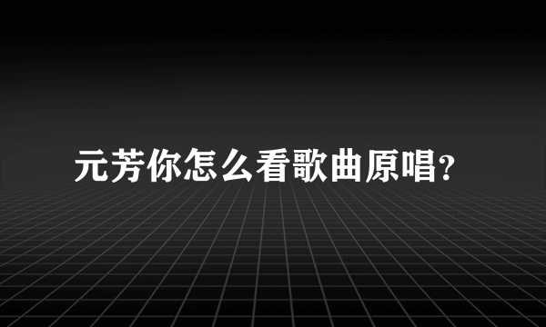 元芳你怎么看歌曲原唱？