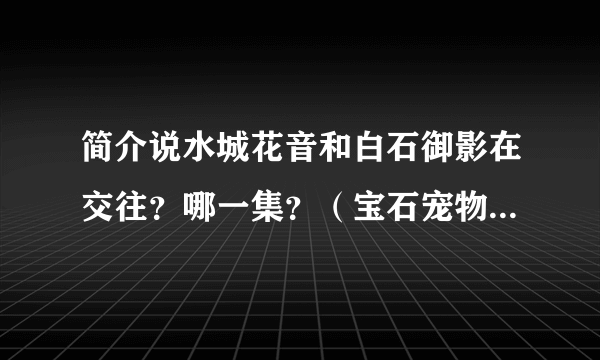 简介说水城花音和白石御影在交往？哪一集？（宝石宠物sunshine）？