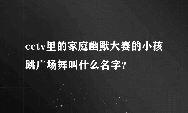 cctv里的家庭幽默大赛的小孩跳广场舞叫什么名字？