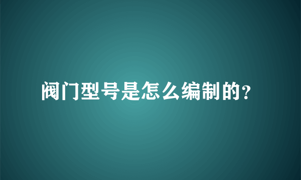 阀门型号是怎么编制的？