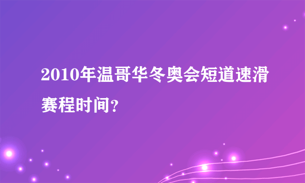 2010年温哥华冬奥会短道速滑赛程时间？