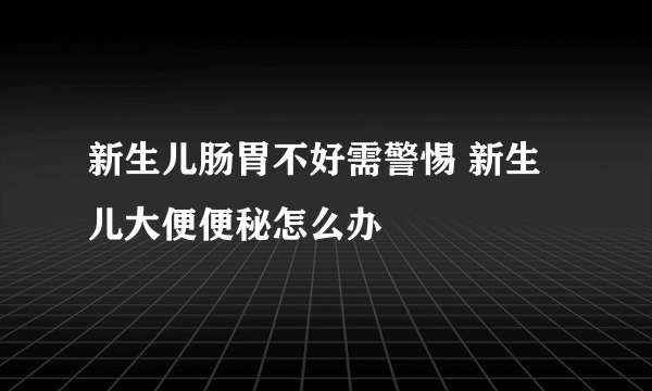 新生儿肠胃不好需警惕 新生儿大便便秘怎么办