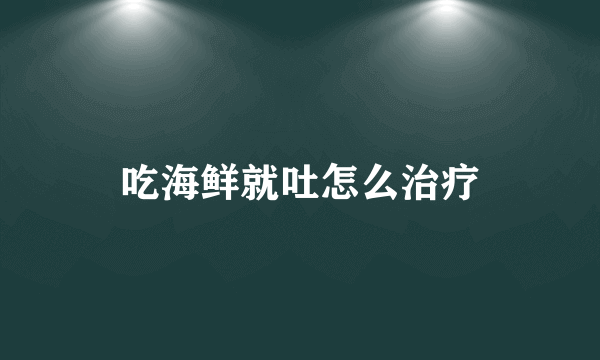 吃海鲜就吐怎么治疗