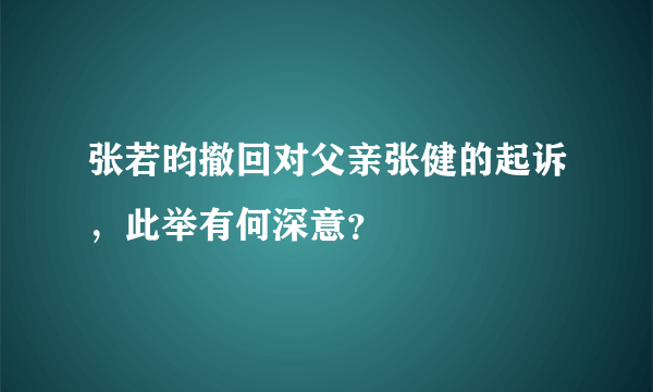 张若昀撤回对父亲张健的起诉，此举有何深意？