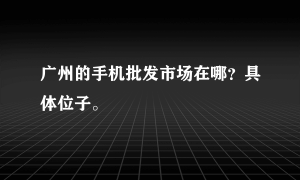 广州的手机批发市场在哪？具体位子。