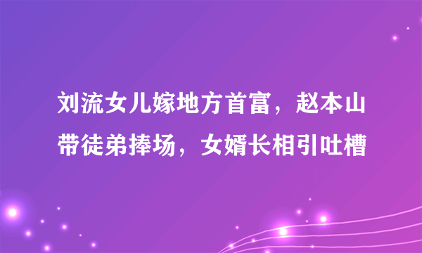 刘流女儿嫁地方首富，赵本山带徒弟捧场，女婿长相引吐槽