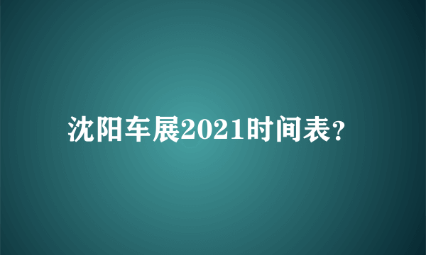 沈阳车展2021时间表？