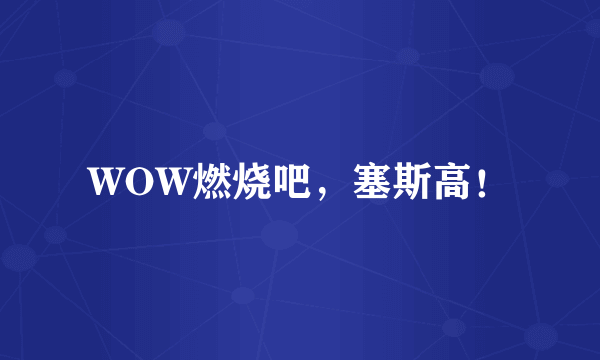 WOW燃烧吧，塞斯高！