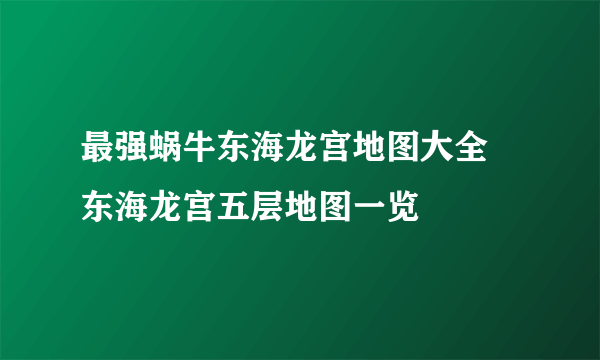 最强蜗牛东海龙宫地图大全 东海龙宫五层地图一览