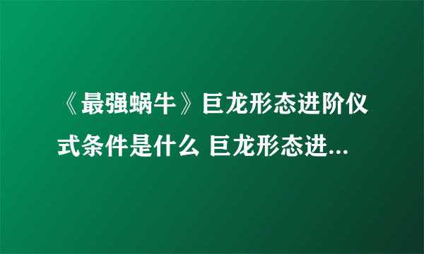 《最强蜗牛》巨龙形态进阶仪式条件是什么 巨龙形态进阶仪式条件介绍