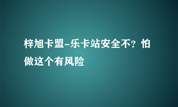 梓旭卡盟-乐卡站安全不？怕做这个有风险