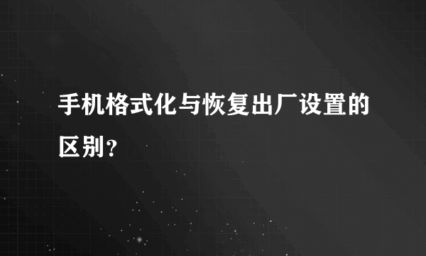 手机格式化与恢复出厂设置的区别？