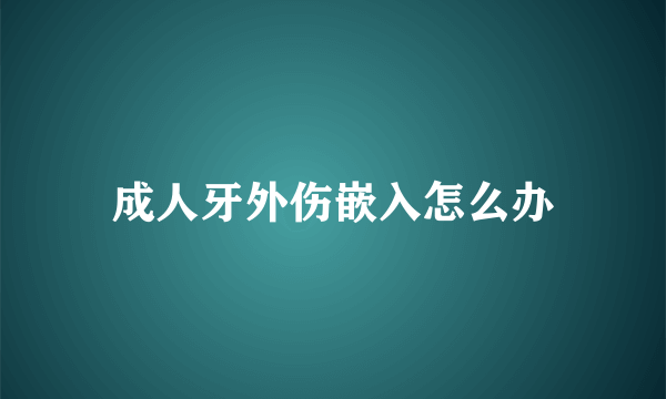 成人牙外伤嵌入怎么办