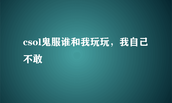 csol鬼服谁和我玩玩，我自己不敢