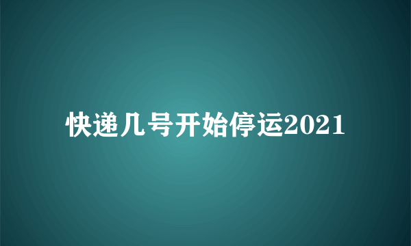 快递几号开始停运2021