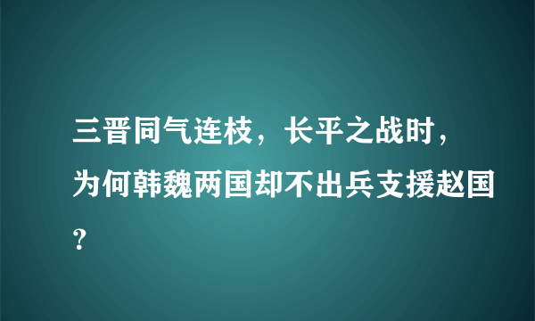 三晋同气连枝，长平之战时，为何韩魏两国却不出兵支援赵国？