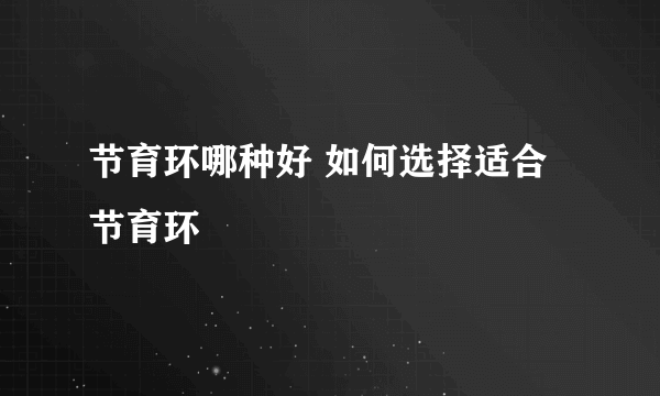 节育环哪种好 如何选择适合节育环