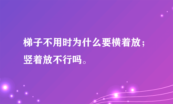 梯子不用时为什么要横着放；竖着放不行吗。