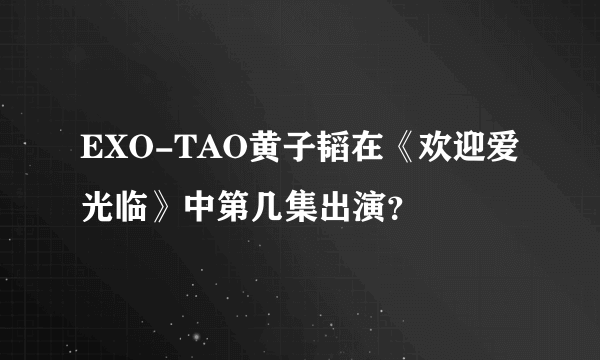 EXO-TAO黄子韬在《欢迎爱光临》中第几集出演？