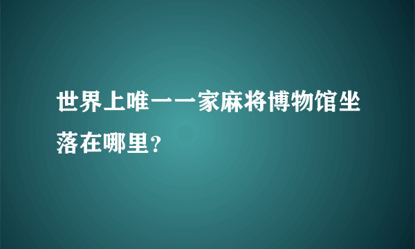 世界上唯一一家麻将博物馆坐落在哪里？