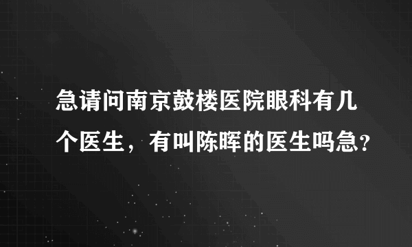 急请问南京鼓楼医院眼科有几个医生，有叫陈晖的医生吗急？