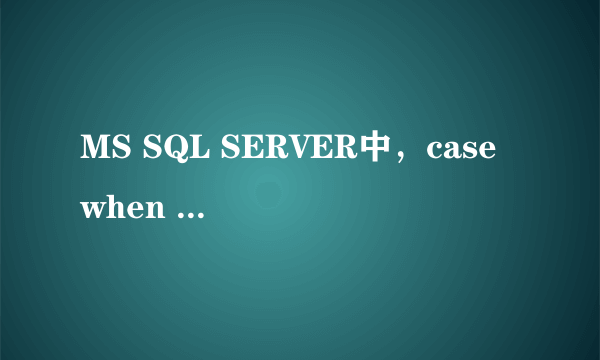 MS SQL SERVER中，case when then end 的用法