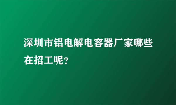 深圳市铝电解电容器厂家哪些在招工呢？