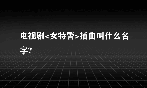 电视剧<女特警>插曲叫什么名字?