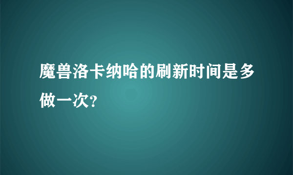 魔兽洛卡纳哈的刷新时间是多做一次？