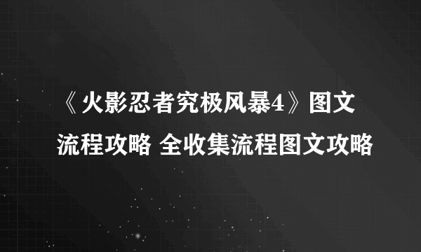 《火影忍者究极风暴4》图文流程攻略 全收集流程图文攻略