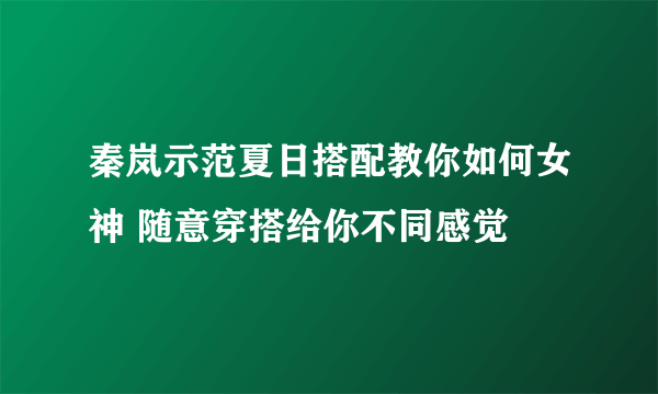 秦岚示范夏日搭配教你如何女神 随意穿搭给你不同感觉