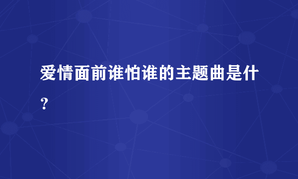 爱情面前谁怕谁的主题曲是什？