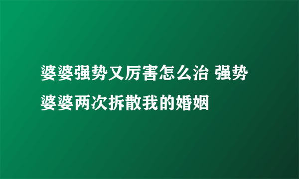 婆婆强势又厉害怎么治 强势婆婆两次拆散我的婚姻