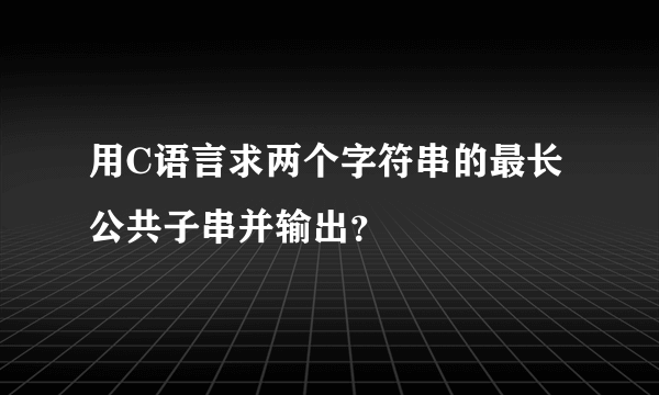 用C语言求两个字符串的最长公共子串并输出？