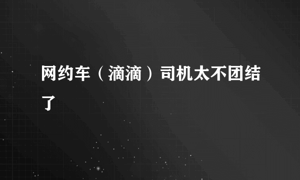 网约车（滴滴）司机太不团结了