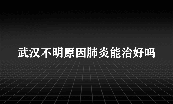 武汉不明原因肺炎能治好吗