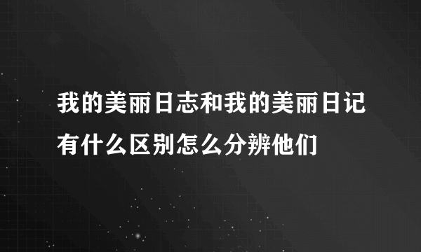 我的美丽日志和我的美丽日记有什么区别怎么分辨他们