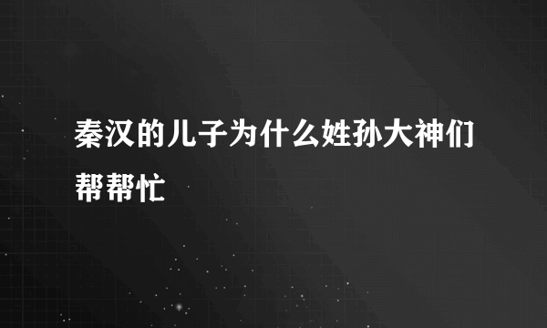 秦汉的儿子为什么姓孙大神们帮帮忙