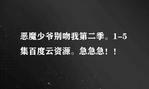 恶魔少爷别吻我第二季。1-5集百度云资源。急急急！！